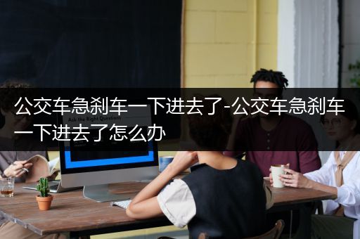 公交车急刹车一下进去了-公交车急刹车一下进去了怎么办